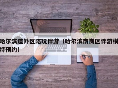 哈尔滨道外区陪玩伴游（哈尔滨南岗区伴游模特预约）