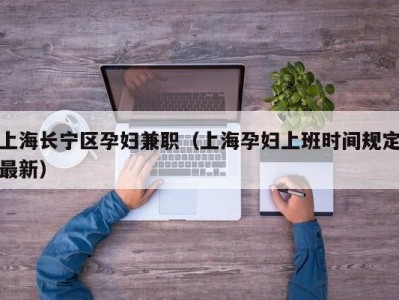 上海长宁区孕妇兼职（上海孕妇上班时间规定最新）