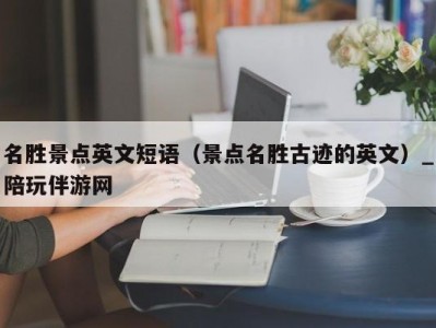 名胜景点英文短语（景点名胜古迹的英文）_陪玩伴游网