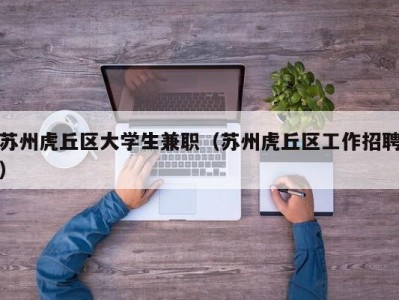 苏州虎丘区大学生兼职（苏州虎丘区工作招聘）