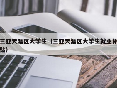 三亚天涯区大学生（三亚天涯区大学生就业补贴）