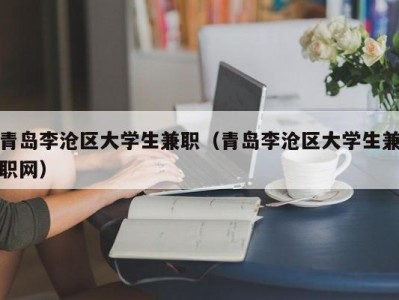 青岛李沧区大学生兼职（青岛李沧区大学生兼职网）