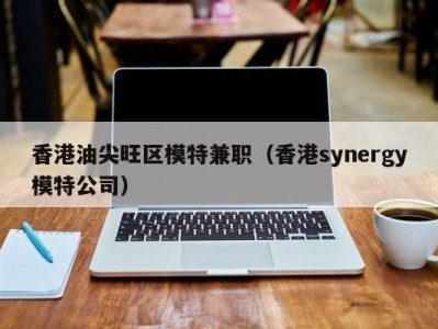 香港油尖旺区模特兼职（香港synergy模特公司）