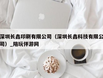 深圳长鑫印刷有限公司（深圳长鑫科技有限公司）_陪玩伴游网