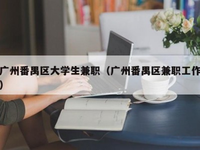 广州番禺区大学生兼职（广州番禺区兼职工作）