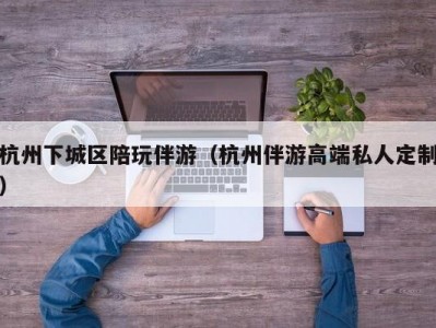 杭州下城区陪玩伴游（杭州伴游高端私人定制）