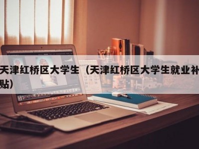 天津红桥区大学生（天津红桥区大学生就业补贴）