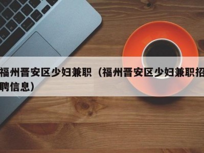 福州晋安区少妇兼职（福州晋安区少妇兼职招聘信息）