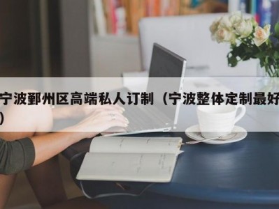 宁波鄞州区高端私人订制（宁波整体定制最好）