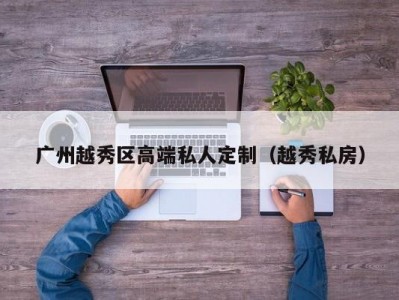 广州越秀区高端私人定制（越秀私房）