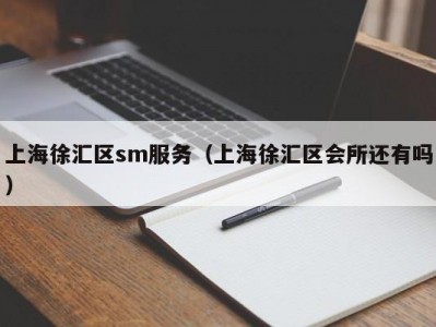 上海徐汇区sm服务（上海徐汇区会所还有吗）