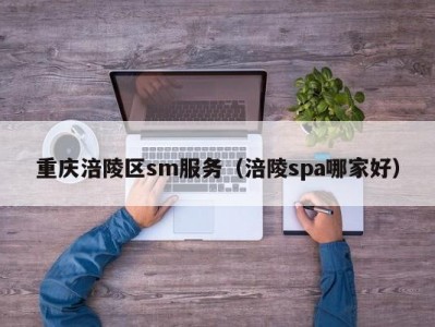 重庆涪陵区sm服务（涪陵spa哪家好）