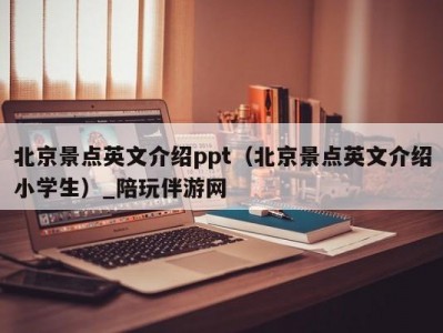 北京景点英文介绍ppt（北京景点英文介绍小学生）_陪玩伴游网