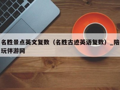 名胜景点英文复数（名胜古迹英语复数）_陪玩伴游网