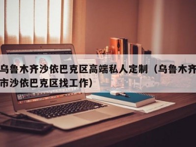 乌鲁木齐沙依巴克区高端私人定制（乌鲁木齐市沙依巴克区找工作）