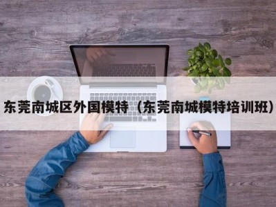 东莞南城区外国模特（东莞南城模特培训班）