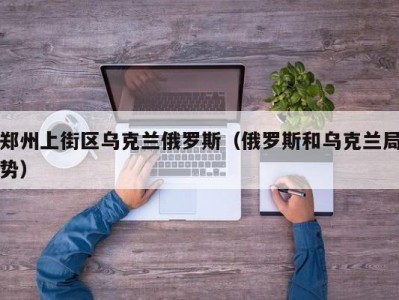 郑州上街区乌克兰俄罗斯（俄罗斯和乌克兰局势）