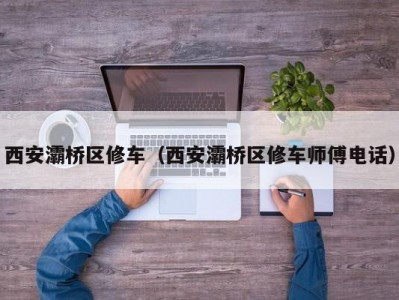 西安灞桥区修车（西安灞桥区修车师傅电话）