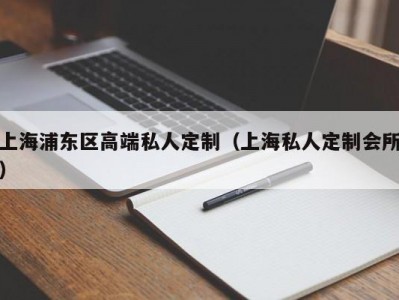 上海浦东区高端私人定制（上海私人定制会所）