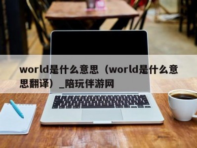 world是什么意思（world是什么意思翻译）_陪玩伴游网