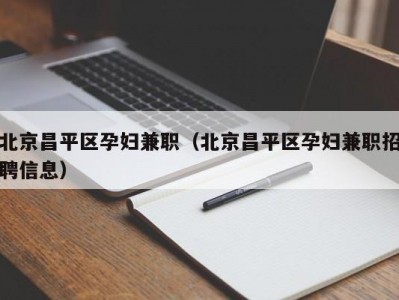 北京昌平区孕妇兼职（北京昌平区孕妇兼职招聘信息）