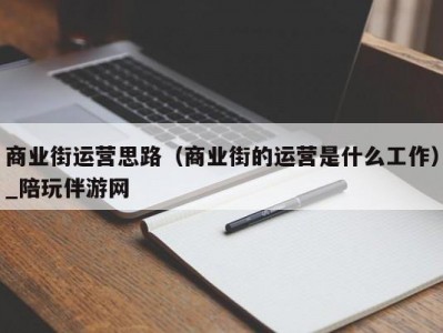 商业街运营思路（商业街的运营是什么工作）_陪玩伴游网