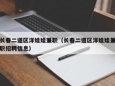 长春二道区洋娃娃兼职（长春二道区洋娃娃兼职招聘信息）