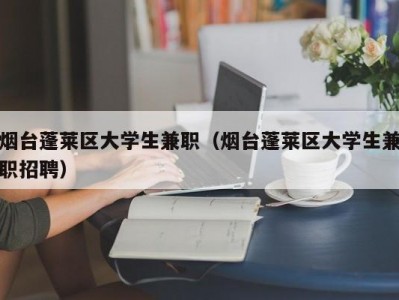 烟台蓬莱区大学生兼职（烟台蓬莱区大学生兼职招聘）