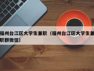 福州台江区大学生兼职（福州台江区大学生兼职群微信）