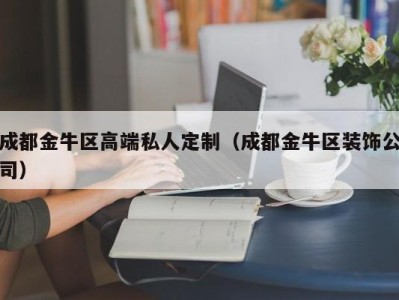 成都金牛区高端私人定制（成都金牛区装饰公司）