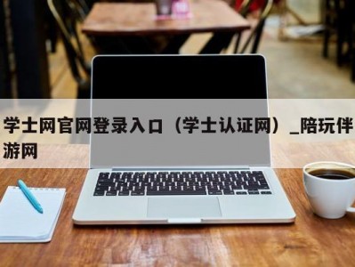 学士网官网登录入口（学士认证网）_陪玩伴游网