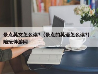 景点英文怎么读?（景点的英语怎么读?）_陪玩伴游网