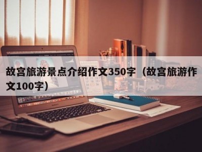 故宫旅游景点介绍作文350字（故宫旅游作文100字）