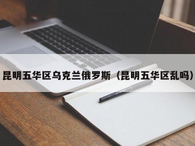 昆明五华区乌克兰俄罗斯（昆明五华区乱吗）