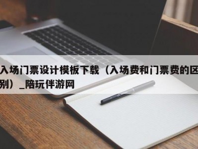 入场门票设计模板下载（入场费和门票费的区别）_陪玩伴游网