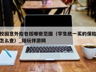 校园意外险包括哪些范围（学生统一买的保险怎么查）_陪玩伴游网