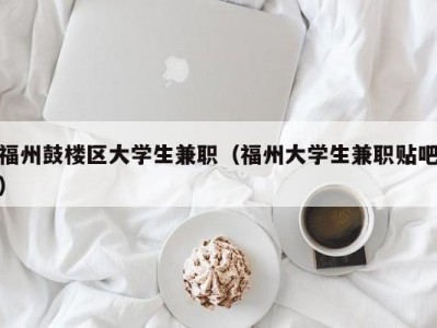 福州鼓楼区大学生兼职（福州大学生兼职贴吧）