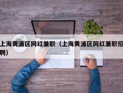 上海黄浦区网红兼职（上海黄浦区网红兼职招聘）