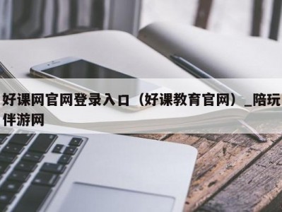 好课网官网登录入口（好课教育官网）_陪玩伴游网