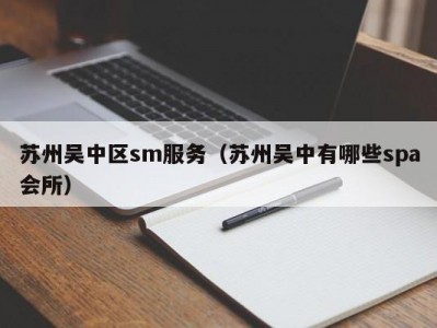 苏州吴中区sm服务（苏州吴中有哪些spa会所）