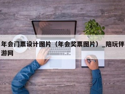 年会门票设计图片（年会奖票图片）_陪玩伴游网