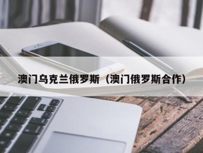 澳门乌克兰俄罗斯（澳门俄罗斯合作）