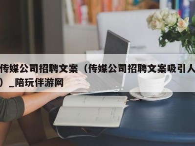 传媒公司招聘文案（传媒公司招聘文案吸引人）_陪玩伴游网