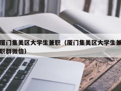 厦门集美区大学生兼职（厦门集美区大学生兼职群微信）