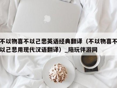 不以物喜不以己悲英语经典翻译（不以物喜不以己悲用现代汉语翻译）_陪玩伴游网