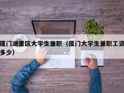 厦门湖里区大学生兼职（厦门大学生兼职工资多少）