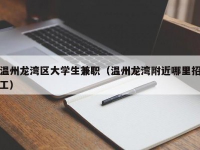 温州龙湾区大学生兼职（温州龙湾附近哪里招工）