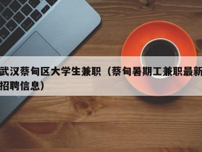 武汉蔡甸区大学生兼职（蔡甸暑期工兼职最新招聘信息）