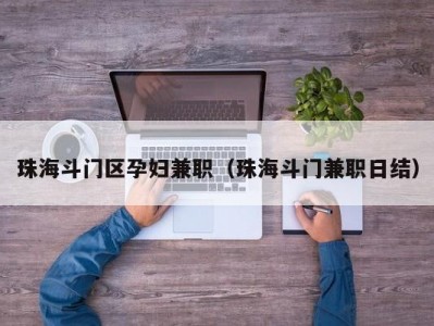 珠海斗门区孕妇兼职（珠海斗门兼职日结）