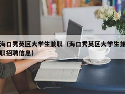 海口秀英区大学生兼职（海口秀英区大学生兼职招聘信息）